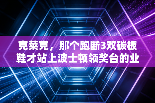 克莱克，那个跑断3双碳板鞋才站上波士顿领奖台的业余选手