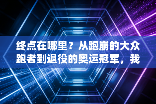 终点在哪里?从跑崩的大众跑者到退役的奥运冠军,我们终要和赢和解 终点在哪里?从跑崩的大众跑者到退役的奥运冠军,我们终要和赢和解