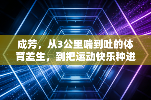 成芳，从3公里喘到吐的体育差生，到把运动快乐种进1000个孩子童年的跑道点灯人