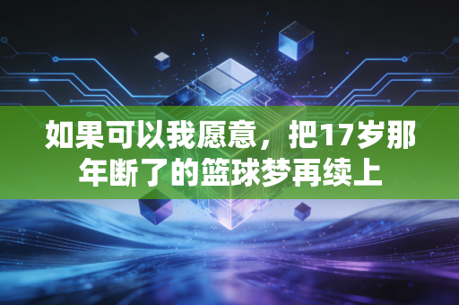 如果可以我愿意,把17岁那年断了的篮球梦再续上 如果可以我愿意,把17岁那年断了的篮球梦再续上