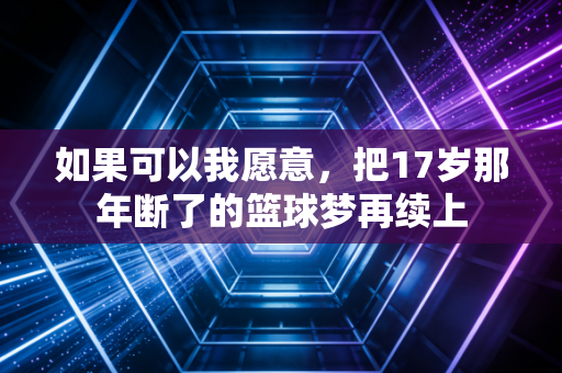 如果可以我愿意,把17岁那年断了的篮球梦再续上 如果可以我愿意,把17岁那年断了的篮球梦再续上