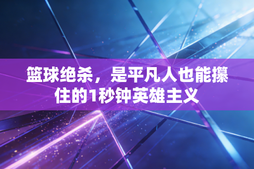 篮球绝杀，是平凡人也能攥住的1秒钟英雄主义