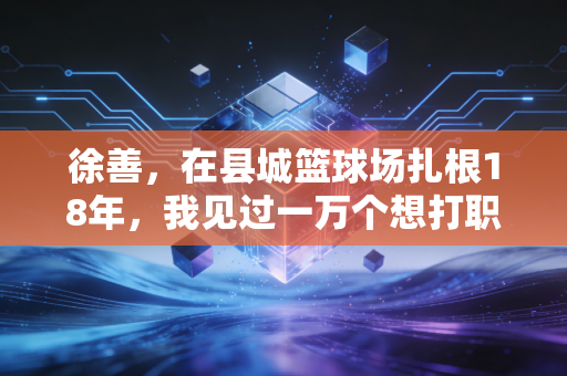 徐善,在县城篮球场扎根18年,我见过一万个想打职业的孩子,却想教他们先学会输 徐善,在县城篮球场扎根18年,我见过一万个想打职业的孩子,却想教他们先学会输