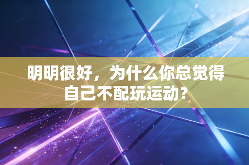 明明很好,为什么你总觉得自己不配玩运动? 明明很好,为什么你总觉得自己不配玩运动?