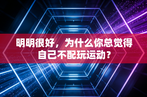 明明很好，为什么你总觉得自己不配玩运动？
