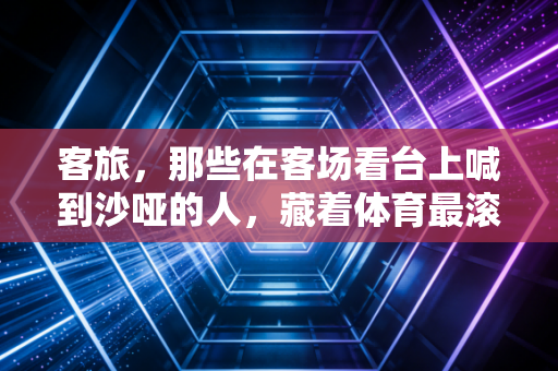 客旅，那些在客场看台上喊到沙哑的人，藏着体育最滚烫的注脚