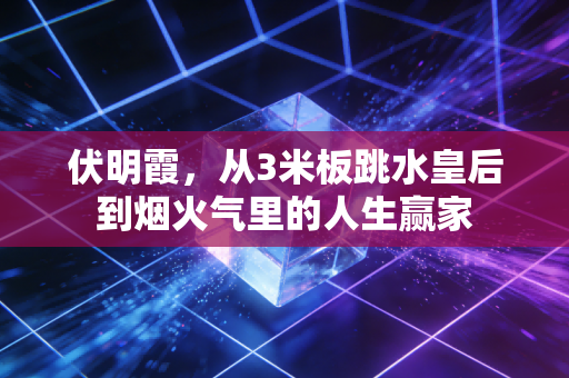 伏明霞，从3米板跳水皇后到烟火气里的人生赢家