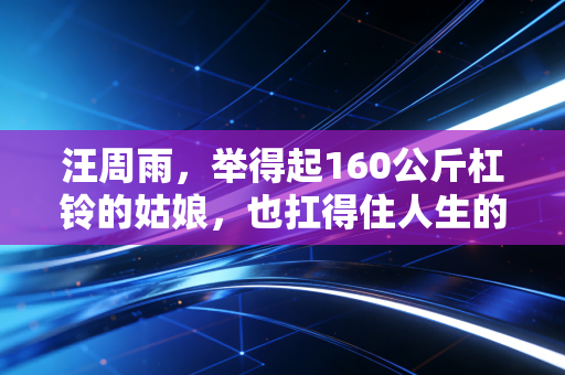 汪周雨,举得起160公斤杠铃的姑娘,也扛得住人生的所有起落 汪周雨,举得起160公斤杠铃的姑娘,也扛得住人生的所有起落