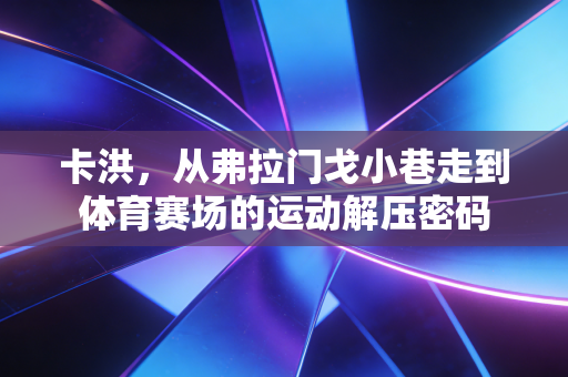 卡洪，从弗拉门戈小巷走到体育赛场的运动解压密码
