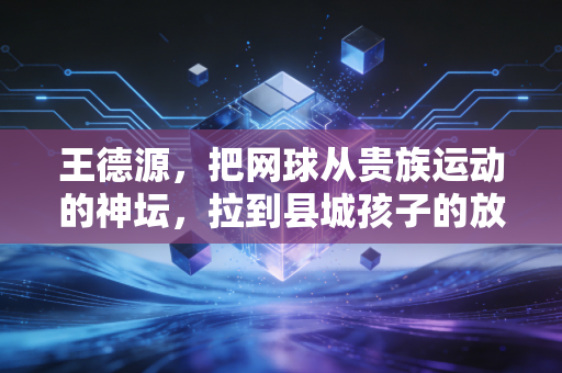 王德源，把网球从贵族运动的神坛，拉到县城孩子的放学路上