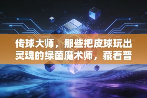 传球大师,那些把皮球玩出灵魂的绿茵魔术师,藏着普通人最该懂的成事逻辑 传球大师,那些把皮球玩出灵魂的绿茵魔术师,藏着普通人最该懂的成事逻辑