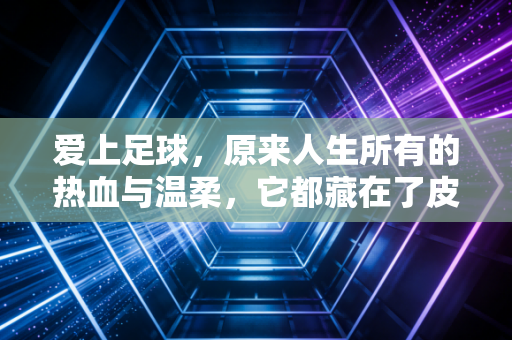 爱上足球，原来人生所有的热血与温柔，它都藏在了皮球里