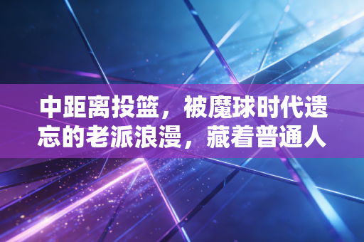 中距离投篮,被魔球时代遗忘的老派浪漫,藏着普通人最踏实的篮球信仰 中距离投篮,被魔球时代遗忘的老派浪漫,藏着普通人最踏实的篮球信仰