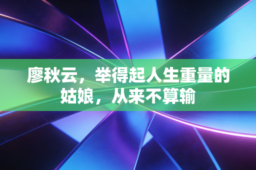 廖秋云,举得起人生重量的姑娘,从来不算输 廖秋云,举得起人生重量的姑娘,从来不算输