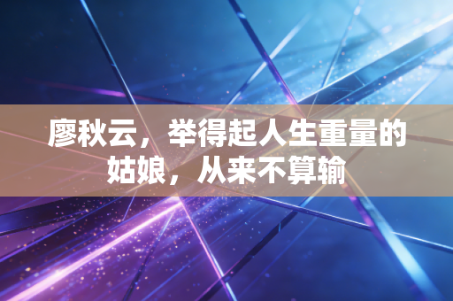 廖秋云，举得起人生重量的姑娘，从来不算输