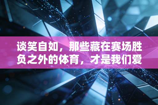 谈笑自如，那些藏在赛场胜负之外的体育，才是我们爱上它的初衷