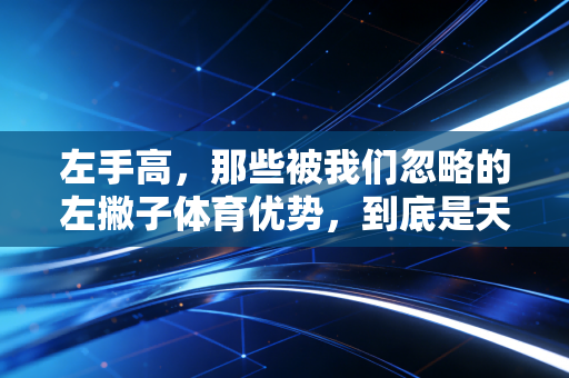 左手高,那些被我们忽略的左撇子体育优势,到底是天赋还是刻意练习的结果? 左手高,那些被我们忽略的左撇子体育优势,到底是天赋还是刻意练习的结果?