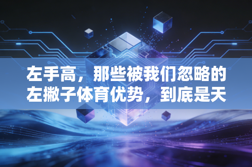 左手高，那些被我们忽略的左撇子体育优势，到底是天赋还是刻意练习的结果？