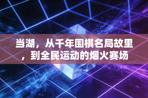 当湖,从千年围棋名局故里,到全民运动的烟火赛场 当湖,从千年围棋名局故里,到全民运动的烟火赛场