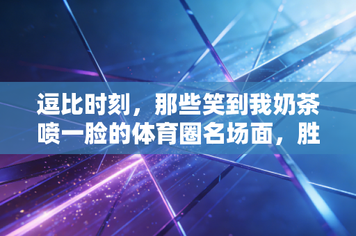 逗比时刻，那些笑到我奶茶喷一脸的体育圈名场面，胜负哪有快乐重要