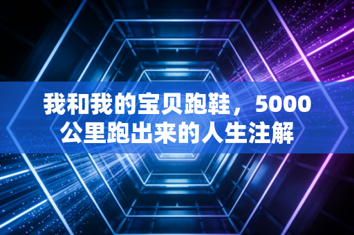 我和我的宝贝跑鞋,5000公里跑出来的人生注解 我和我的宝贝跑鞋,5000公里跑出来的人生注解