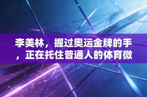 李美林,握过奥运金牌的手,正在托住普通人的体育微光 李美林,握过奥运金牌的手,正在托住普通人的体育微光