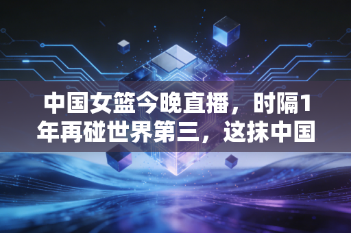 中国女篮今晚直播,时隔1年再碰世界第三,这抹中国红早成了普通人生活里的光 中国女篮今晚直播,时隔1年再碰世界第三,这抹中国红早成了普通人生活里的光