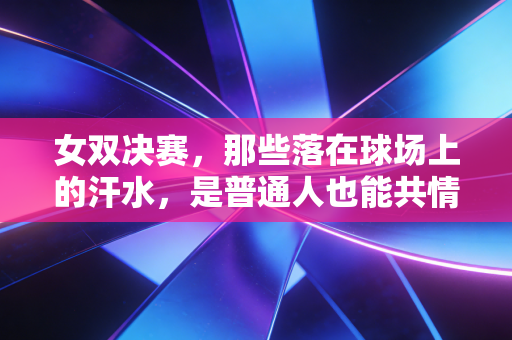 女双决赛,那些落在球场上的汗水,是普通人也能共情的成长注脚 女双决赛,那些落在球场上的汗水,是普通人也能共情的成长注脚