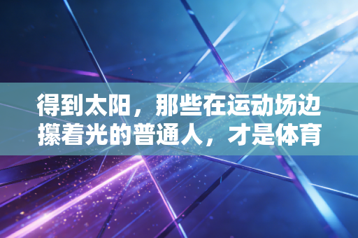 得到太阳,那些在运动场边攥着光的普通人,才是体育最该有的模样 得到太阳,那些在运动场边攥着光的普通人,才是体育最该有的模样