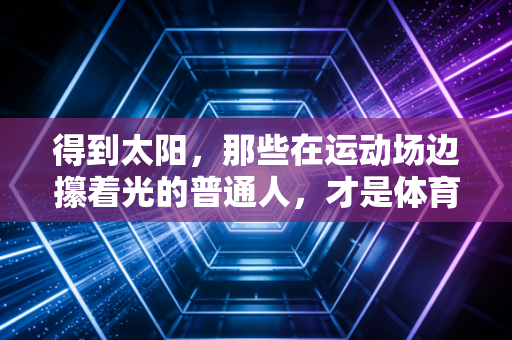 得到太阳，那些在运动场边攥着光的普通人，才是体育最该有的模样
