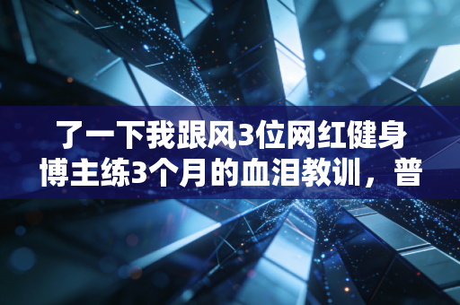 了一下我跟风3位网红健身博主练3个月的血泪教训，普通人搞体育真别拿职业标准死卷