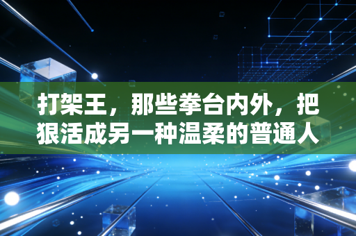 打架王,那些拳台内外,把狠活成另一种温柔的普通人 打架王,那些拳台内外,把狠活成另一种温柔的普通人