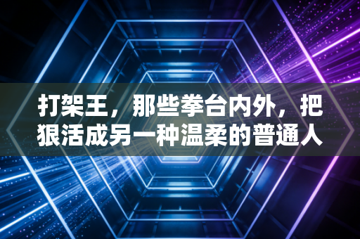 打架王,那些拳台内外,把狠活成另一种温柔的普通人 打架王,那些拳台内外,把狠活成另一种温柔的普通人