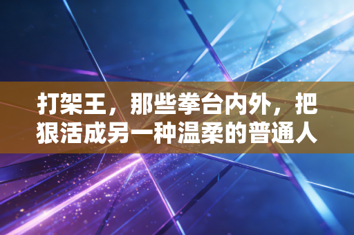 打架王，那些拳台内外，把狠活成另一种温柔的普通人