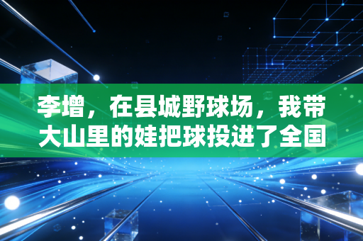 李增,在县城野球场,我带大山里的娃把球投进了全国赛场 李增,在县城野球场,我带大山里的娃把球投进了全国赛场