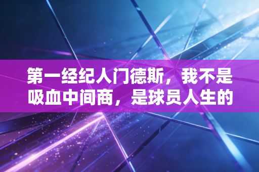 第一经纪人门德斯,我不是吸血中间商,是球员人生的掌舵人 第一经纪人门德斯,我不是吸血中间商,是球员人生的掌舵人
