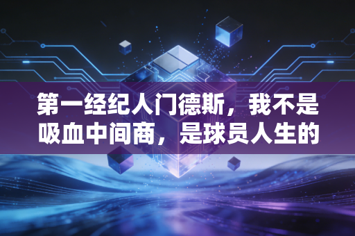第一经纪人门德斯，我不是吸血中间商，是球员人生的掌舵人