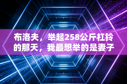 布洛夫,举起258公斤杠铃的那天,我最想举的是妻子的后半生 布洛夫,举起258公斤杠铃的那天,我最想举的是妻子的后半生
