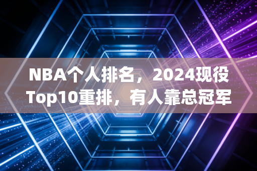 NBA个人排名,2024现役Top10重排,有人靠总冠军逆袭,有人吃老本跌出前五 NBA个人排名,2024现役Top10重排,有人靠总冠军逆袭,有人吃老本跌出前五