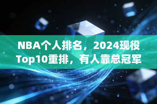 NBA个人排名,2024现役Top10重排,有人靠总冠军逆袭,有人吃老本跌出前五 NBA个人排名,2024现役Top10重排,有人靠总冠军逆袭,有人吃老本跌出前五