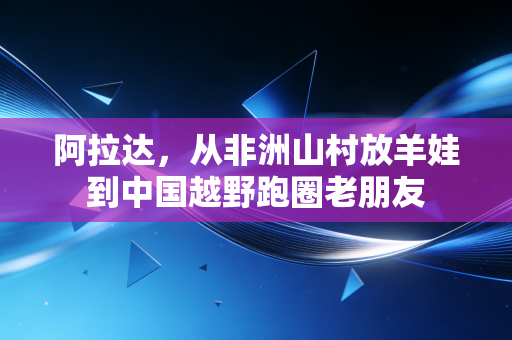 阿拉达，从非洲山村放羊娃到中国越野跑圈老朋友