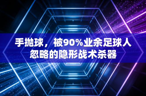 手抛球,被90%业余足球人忽略的隐形战术杀器 手抛球,被90%业余足球人忽略的隐形战术杀器