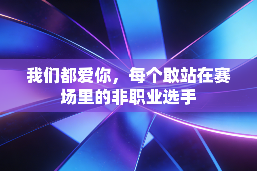 我们都爱你,每个敢站在赛场里的非职业选手 我们都爱你,每个敢站在赛场里的非职业选手