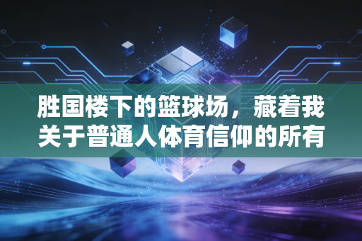 胜国楼下的篮球场,藏着我关于普通人体育信仰的所有答案 胜国楼下的篮球场,藏着我关于普通人体育信仰的所有答案