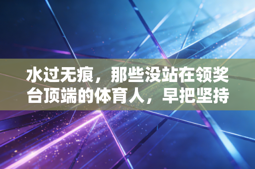 水过无痕，那些没站在领奖台顶端的体育人，早把坚持刻进了生活的缝隙里