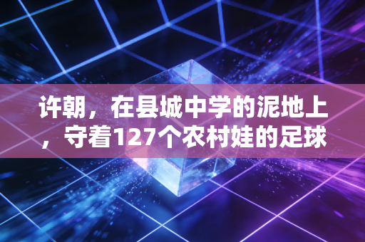 许朝，在县城中学的泥地上，守着127个农村娃的足球梦