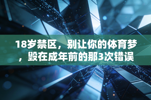 18岁禁区,别让你的体育梦,毁在成年前的那3次错误选择里 18岁禁区,别让你的体育梦,毁在成年前的那3次错误选择里