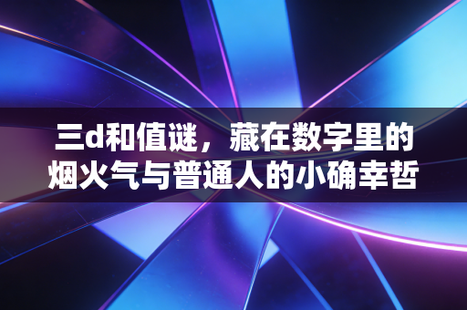 三d和值谜，藏在数字里的烟火气与普通人的小确幸哲学