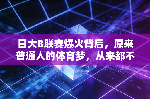 日大B联赛爆火背后,原来普通人的体育梦,从来都不是只能当观众 日大B联赛爆火背后,原来普通人的体育梦,从来都不是只能当观众