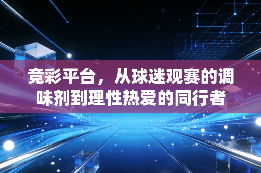 竞彩平台，从球迷观赛的调味剂到理性热爱的同行者